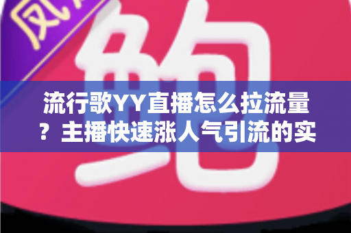 流行歌YY直播怎么拉流量？主播快速涨人气引流的实战全攻略