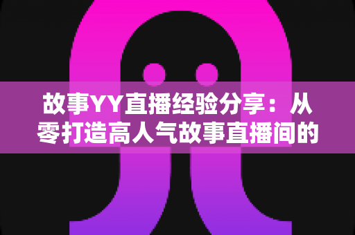故事YY直播经验分享：从零打造高人气故事直播间的实战指南
