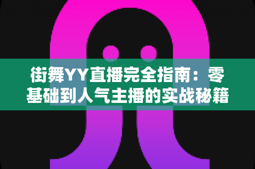 街舞YY直播完全指南：零基础到人气主播的实战秘籍