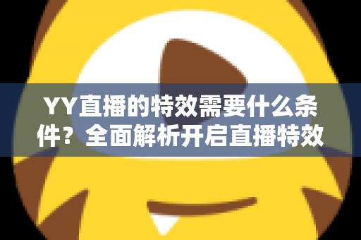 YY直播的特效需要什么条件?全面解析开启直播特效的账号要求、设备配置与申请流程 YY直播的特效需要什么条件?全面解析开启直播特效的账号要求、设备配置与申请流程