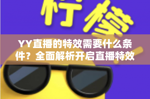 YY直播的特效需要什么条件?全面解析开启直播特效的账号要求、设备配置与申请流程 YY直播的特效需要什么条件?全面解析开启直播特效的账号要求、设备配置与申请流程
