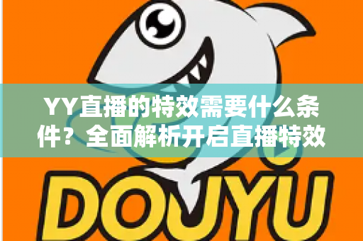 YY直播的特效需要什么条件？全面解析开启直播特效的账号要求、设备配置与申请流程