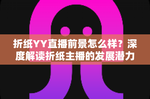 折纸YY直播前景怎么样？深度解读折纸主播的发展潜力与变现机会