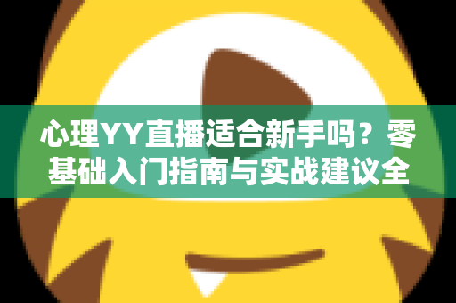 心理YY直播适合新手吗？零基础入门指南与实战建议全解析