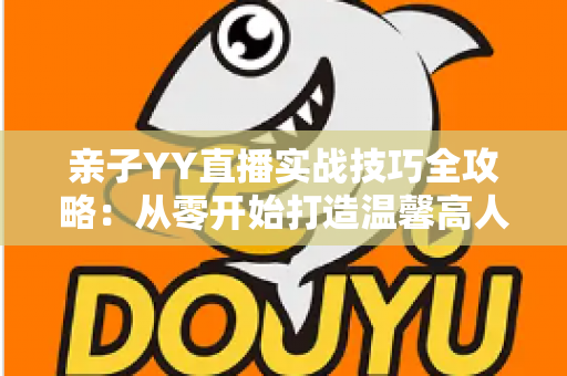 亲子YY直播实战技巧全攻略:从零开始打造温馨高人气家庭直播间 亲子YY直播实战技巧全攻略:从零开始打造温馨高人气家庭直播间