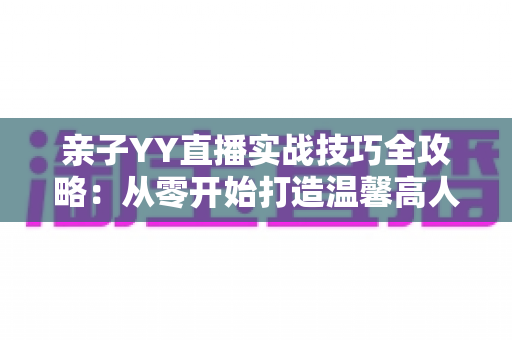 亲子YY直播实战技巧全攻略：从零开始打造温馨高人气家庭直播间