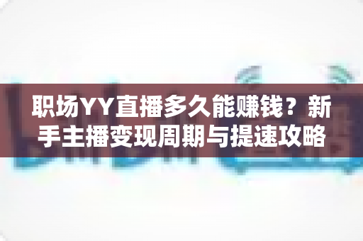 职场YY直播多久能赚钱？新手主播变现周期与提速攻略全解析