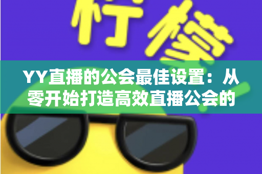 YY直播的公会最佳设置：从零开始打造高效直播公会的完整配置指南