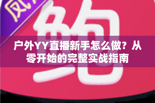 户外YY直播新手怎么做?从零开始的完整实战指南 户外YY直播新手怎么做?从零开始的完整实战指南