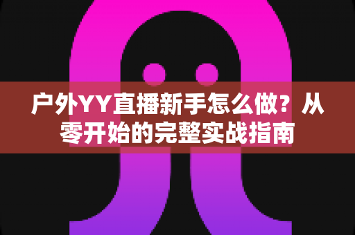 户外YY直播新手怎么做?从零开始的完整实战指南 户外YY直播新手怎么做?从零开始的完整实战指南