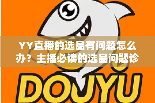 YY直播的选品有问题怎么办？主播必读的选品问题诊断与优化全攻略