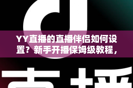 YY直播的直播伴侣如何设置?新手开播保姆级教程,一分钟学会高清直播 YY直播的直播伴侣如何设置?新手开播保姆级教程,一分钟学会高清直播