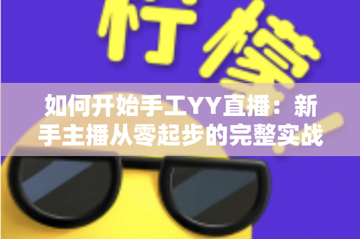 如何开始手工YY直播：新手主播从零起步的完整实战指南