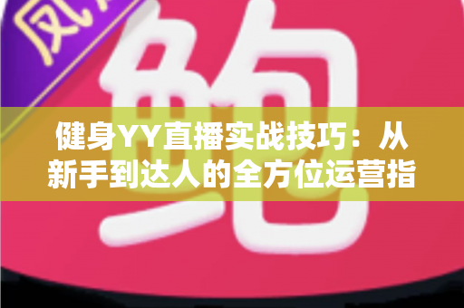 健身YY直播实战技巧：从新手到达人的全方位运营指南