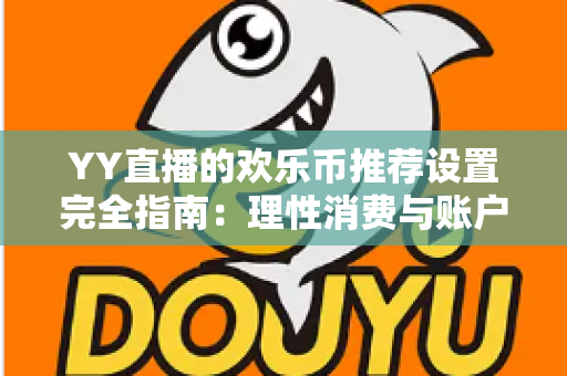 YY直播的欢乐币推荐设置完全指南:理性消费与账户安全的必备攻略 YY直播的欢乐币推荐设置完全指南:理性消费与账户安全的必备攻略