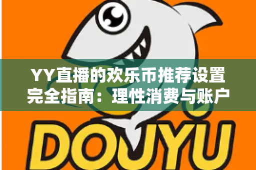 YY直播的欢乐币推荐设置完全指南:理性消费与账户安全的必备攻略 YY直播的欢乐币推荐设置完全指南:理性消费与账户安全的必备攻略