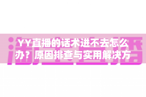 YY直播的话术进不去怎么办?原因排查与实用解决方法全攻略 YY直播的话术进不去怎么办?原因排查与实用解决方法全攻略