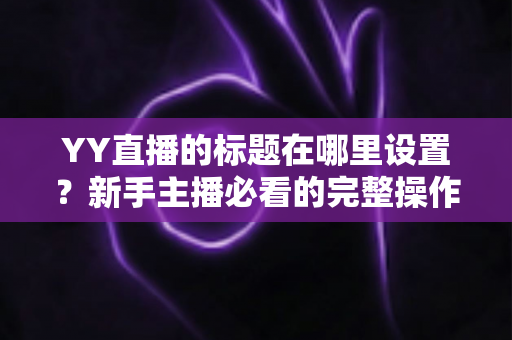 YY直播的标题在哪里设置？新手主播必看的完整操作指南与高点击率标题技巧