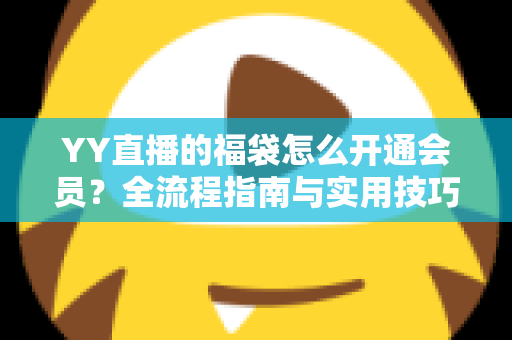 YY直播的福袋怎么开通会员?全流程指南与实用技巧深度解析 YY直播的福袋怎么开通会员?全流程指南与实用技巧深度解析