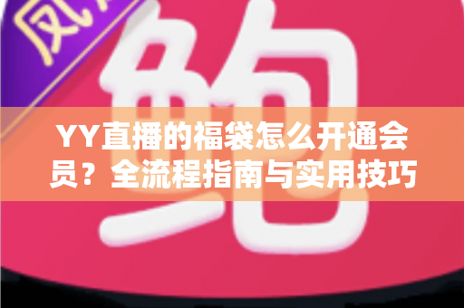 YY直播的福袋怎么开通会员？全流程指南与实用技巧深度解析