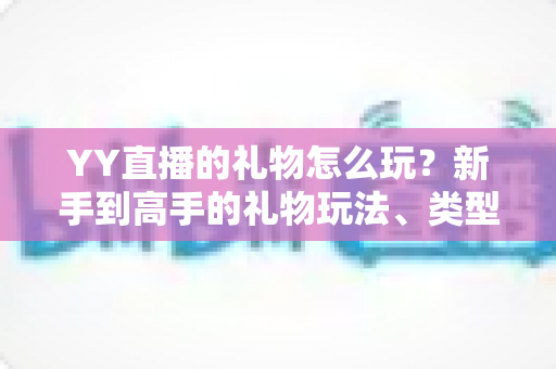 YY直播的礼物怎么玩？新手到高手的礼物玩法、类型与实用技巧全解析