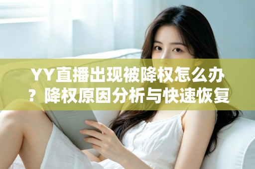 YY直播出现被降权怎么办？降权原因分析与快速恢复流量全攻略