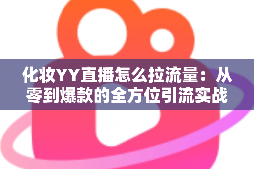 化妆YY直播怎么拉流量:从零到爆款的全方位引流实战指南 化妆YY直播怎么拉流量:从零到爆款的全方位引流实战指南