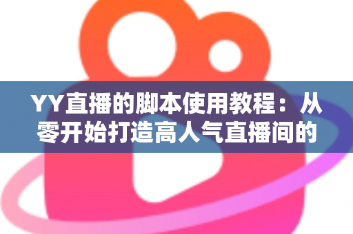 YY直播的脚本使用教程：从零开始打造高人气直播间的完整策划指南