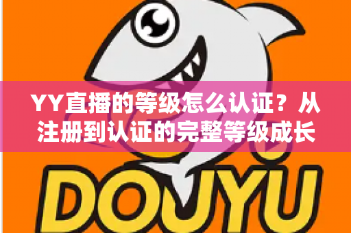 YY直播的等级怎么认证？从注册到认证的完整等级成长攻略