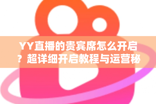 YY直播的贵宾席怎么开启?超详细开启教程与运营秘籍全解析 YY直播的贵宾席怎么开启?超详细开启教程与运营秘籍全解析