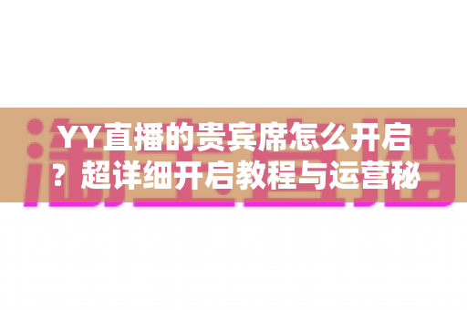 YY直播的贵宾席怎么开启？超详细开启教程与运营秘籍全解析