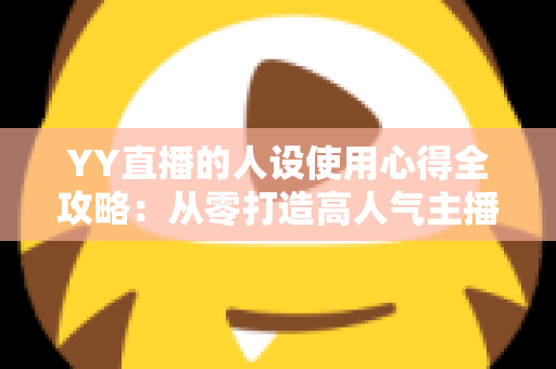 YY直播的人设使用心得全攻略：从零打造高人气主播形象的实用指南