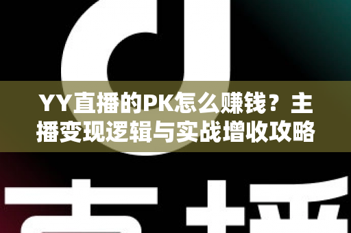 YY直播的PK怎么赚钱?主播变现逻辑与实战增收攻略全解析 YY直播的PK怎么赚钱?主播变现逻辑与实战增收攻略全解析