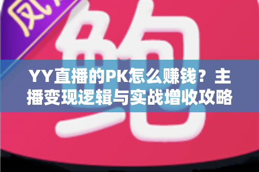 YY直播的PK怎么赚钱？主播变现逻辑与实战增收攻略全解析