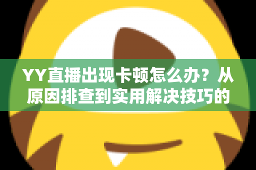 YY直播出现卡顿怎么办？从原因排查到实用解决技巧的完整指南