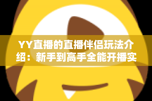 YY直播的直播伴侣玩法介绍：新手到高手全能开播实战指南