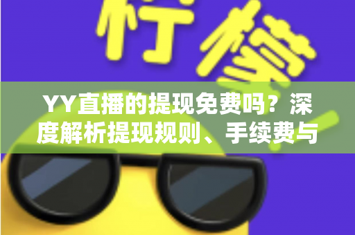 YY直播的提现免费吗?深度解析提现规则、手续费与到账全流程 YY直播的提现免费吗?深度解析提现规则、手续费与到账全流程