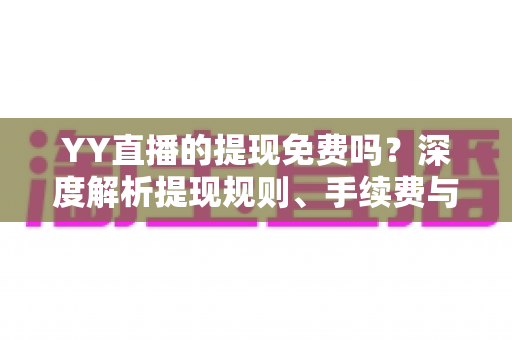 YY直播的提现免费吗?深度解析提现规则、手续费与到账全流程 YY直播的提现免费吗?深度解析提现规则、手续费与到账全流程