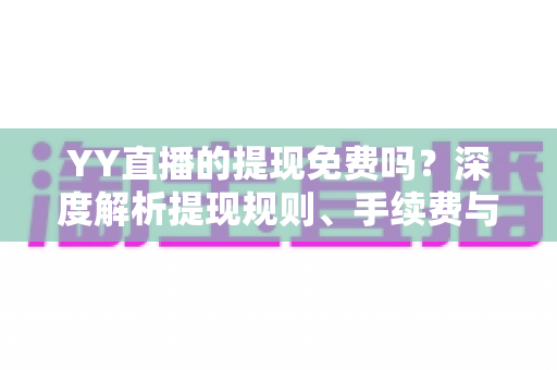 YY直播的提现免费吗？深度解析提现规则、手续费与到账全流程