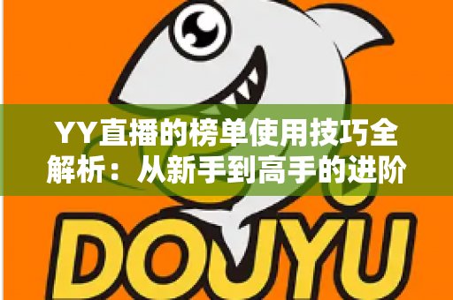 YY直播的榜单使用技巧全解析：从新手到高手的进阶指南，助你玩转直播间排名