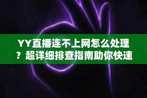 YY直播连不上网怎么处理?超详细排查指南助你快速恢复直播体验 YY直播连不上网怎么处理?超详细排查指南助你快速恢复直播体验