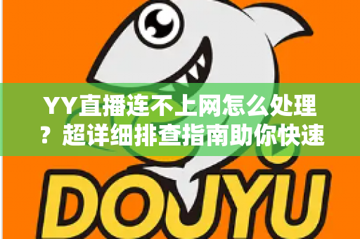 YY直播连不上网怎么处理?超详细排查指南助你快速恢复直播体验 YY直播连不上网怎么处理?超详细排查指南助你快速恢复直播体验