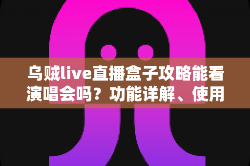 乌贼live直播盒子攻略能看演唱会吗？功能详解、使用教程与观看体验一站式指南