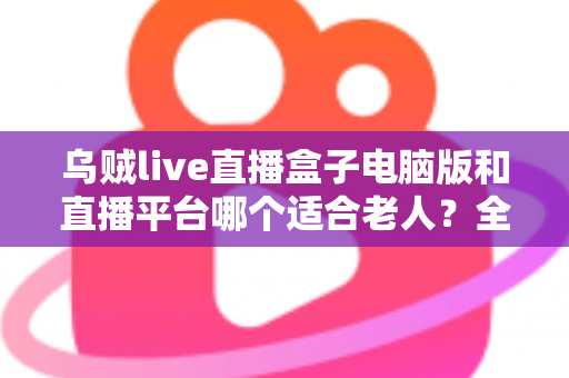 乌贼live直播盒子电脑版和直播平台哪个适合老人?全方位对比帮您做出明智选择 乌贼live直播盒子电脑版和直播平台哪个适合老人?全方位对比帮您做出明智选择