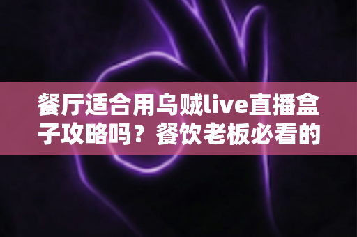 餐厅适合用乌贼live直播盒子攻略吗？餐饮老板必看的直播引流实战指南