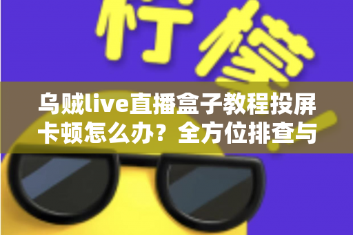 乌贼live直播盒子教程投屏卡顿怎么办？全方位排查与解决指南