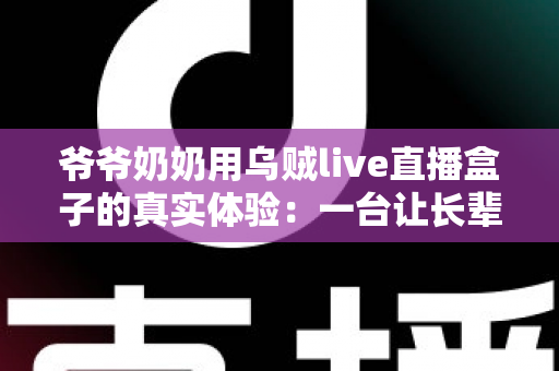 爷爷奶奶用乌贼live直播盒子的真实体验:一台让长辈爱不释手的电视神器 爷爷奶奶用乌贼live直播盒子的真实体验:一台让长辈爱不释手的电视神器
