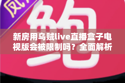 新房用乌贼live直播盒子电视版会被限制吗？全面解析限制原因、应对方法与使用建议