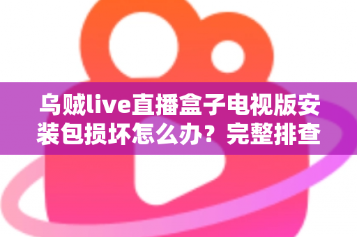 乌贼live直播盒子电视版安装包损坏怎么办?完整排查与解决方案指南 乌贼live直播盒子电视版安装包损坏怎么办?完整排查与解决方案指南