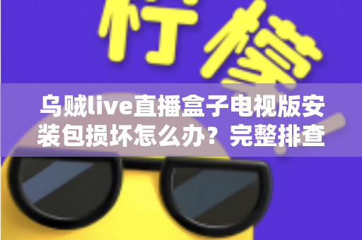 乌贼live直播盒子电视版安装包损坏怎么办?完整排查与解决方案指南 乌贼live直播盒子电视版安装包损坏怎么办?完整排查与解决方案指南